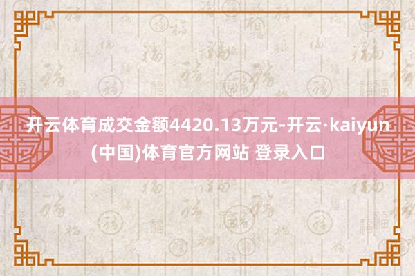 开云体育成交金额4420.13万元-开云·kaiyun(中国)体育官方网站 登录入口