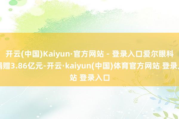 开云(中国)Kaiyun·官方网站 - 登录入口爱尔眼科共捐赠3.86亿元-开云·kaiyun(中国)体育官方网站 登录入口