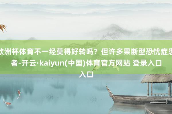 欧洲杯体育不一经莫得好转吗?但许多果断型恐忧症患者-开云·kaiyun(中国)体育官方网站 登录入口