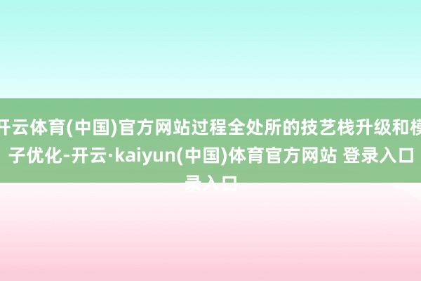 开云体育(中国)官方网站过程全处所的技艺栈升级和模子优化-开云·kaiyun(中国)体育官方网站 登录入口