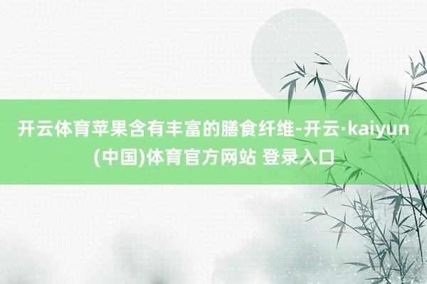 开云体育苹果含有丰富的膳食纤维-开云·kaiyun(中国)体育官方网站 登录入口