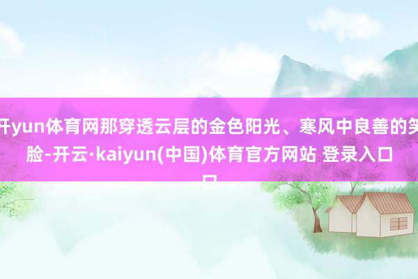 开yun体育网那穿透云层的金色阳光、寒风中良善的笑脸-开云·kaiyun(中国)体育官方网站 登录入口