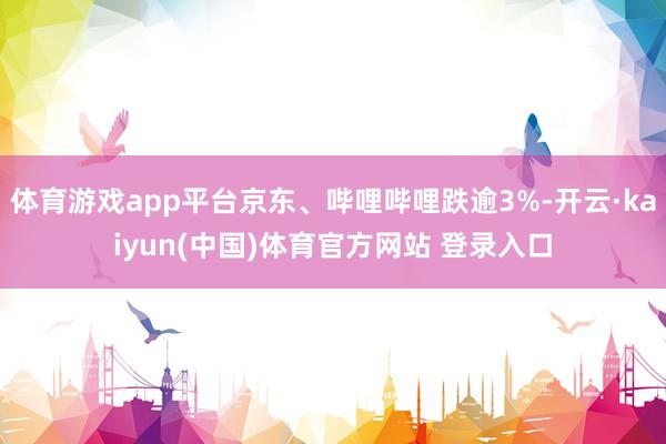体育游戏app平台京东、哔哩哔哩跌逾3%-开云·kaiyun(中国)体育官方网站 登录入口
