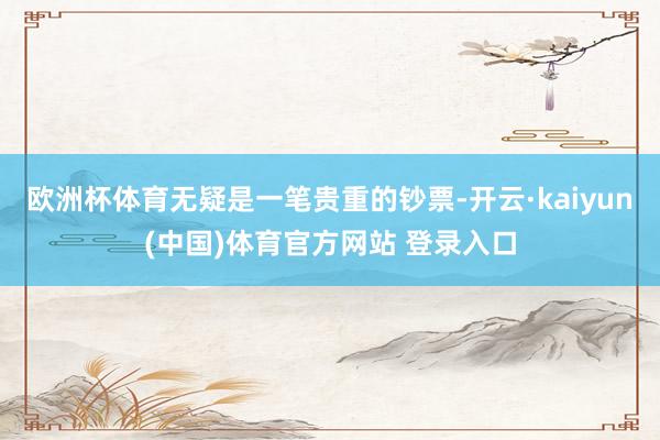 欧洲杯体育无疑是一笔贵重的钞票-开云·kaiyun(中国)体育官方网站 登录入口