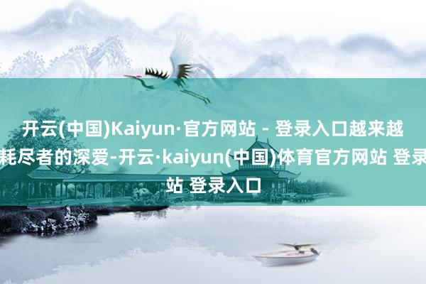 开云(中国)Kaiyun·官方网站 - 登录入口越来越受到耗尽者的深爱-开云·kaiyun(中国)体育官方网站 登录入口