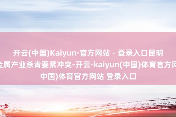 开云(中国)Kaiyun·官方网站 - 登录入口昆明新动力和贵金属产业杀青要紧冲突-开云·kaiyun(中国)体育官方网站 登录入口