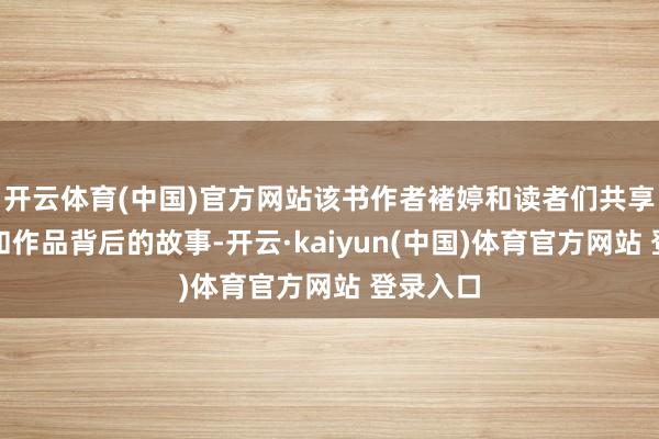 开云体育(中国)官方网站该书作者褚婷和读者们共享了作品和作品背后的故事-开云·kaiyun(中国)体育官方网站 登录入口