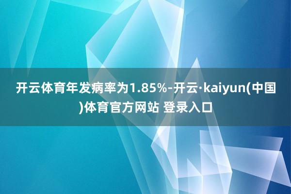 开云体育年发病率为1.85%-开云·kaiyun(中国)体育官方网站 登录入口