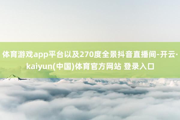 体育游戏app平台以及270度全景抖音直播间-开云·kaiyun(中国)体育官方网站 登录入口