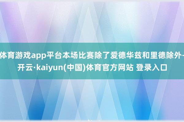 体育游戏app平台本场比赛除了爱德华兹和里德除外-开云·kaiyun(中国)体育官方网站 登录入口