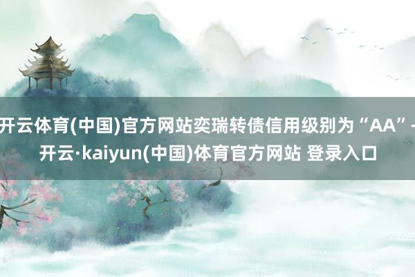 开云体育(中国)官方网站奕瑞转债信用级别为“AA”-开云·kaiyun(中国)体育官方网站 登录入口