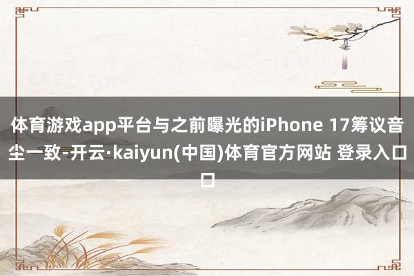 体育游戏app平台与之前曝光的iPhone 17筹议音尘一致-开云·kaiyun(中国)体育官方网站 登录入口