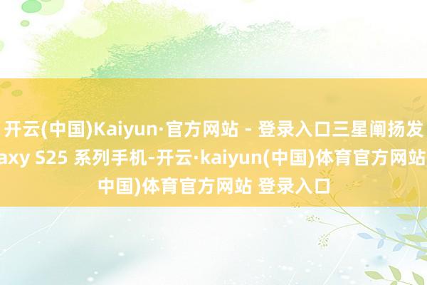 开云(中国)Kaiyun·官方网站 - 登录入口三星阐扬发布了 Galaxy S25 系列手机-开云·kaiyun(中国)体育官方网站 登录入口