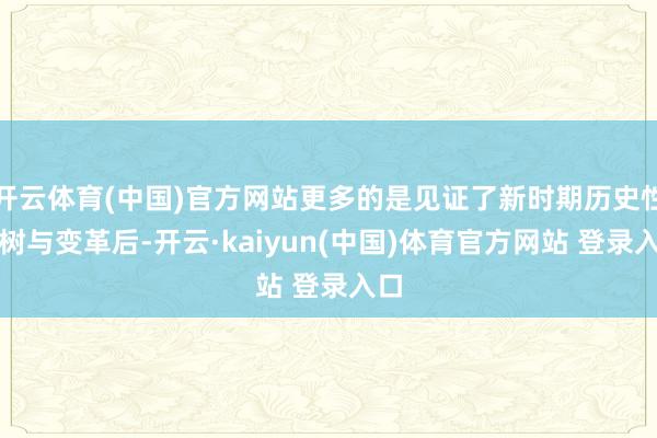 开云体育(中国)官方网站更多的是见证了新时期历史性建树与变革后-开云·kaiyun(中国)体育官方网站 登录入口
