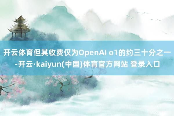 开云体育但其收费仅为OpenAI o1的约三十分之一-开云·kaiyun(中国)体育官方网站 登录入口