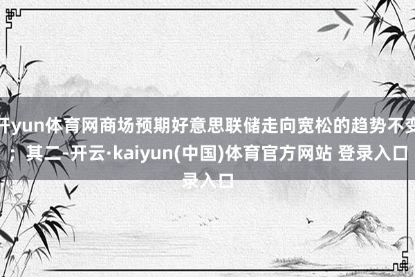 开yun体育网商场预期好意思联储走向宽松的趋势不变;其二-开云·kaiyun(中国)体育官方网站 登录入口