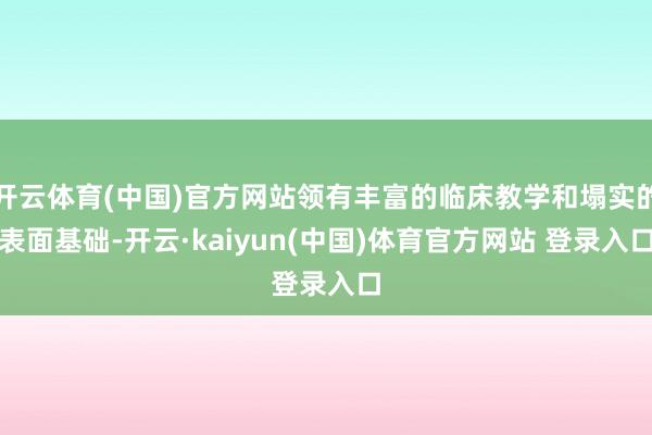 开云体育(中国)官方网站领有丰富的临床教学和塌实的表面基础-开云·kaiyun(中国)体育官方网站 登录入口