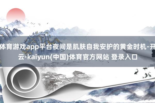 体育游戏app平台夜间是肌肤自我安护的黄金时机-开云·kaiyun(中国)体育官方网站 登录入口