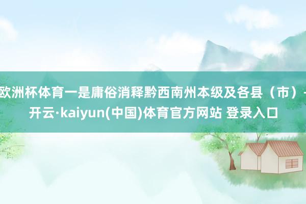 欧洲杯体育一是庸俗消释黔西南州本级及各县(市)-开云·kaiyun(中国)体育官方网站 登录入口