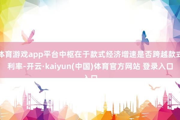 体育游戏app平台中枢在于款式经济增速是否跨越款式利率-开云·kaiyun(中国)体育官方网站 登录入口