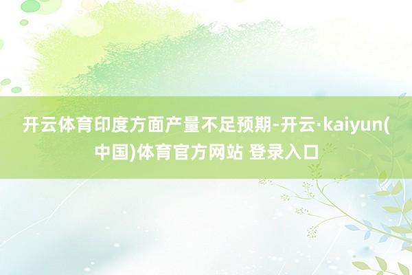 开云体育印度方面产量不足预期-开云·kaiyun(中国)体育官方网站 登录入口