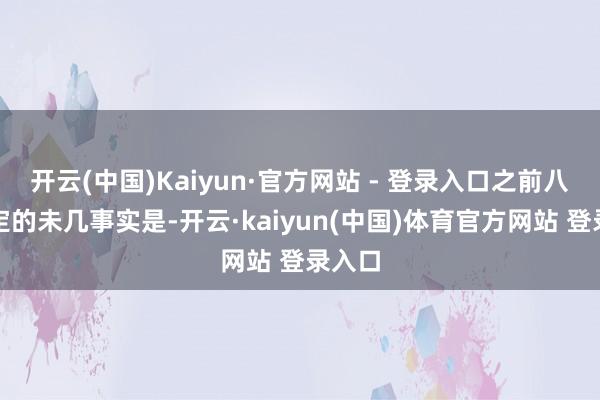 开云(中国)Kaiyun·官方网站 - 登录入口之前八成笃定的未几事实是-开云·kaiyun(中国)体育官方网站 登录入口