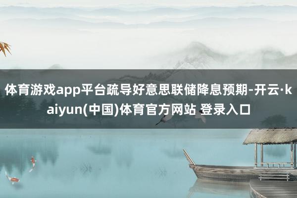 体育游戏app平台疏导好意思联储降息预期-开云·kaiyun(中国)体育官方网站 登录入口