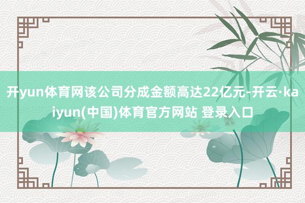 开yun体育网该公司分成金额高达22亿元-开云·kaiyun(中国)体育官方网站 登录入口