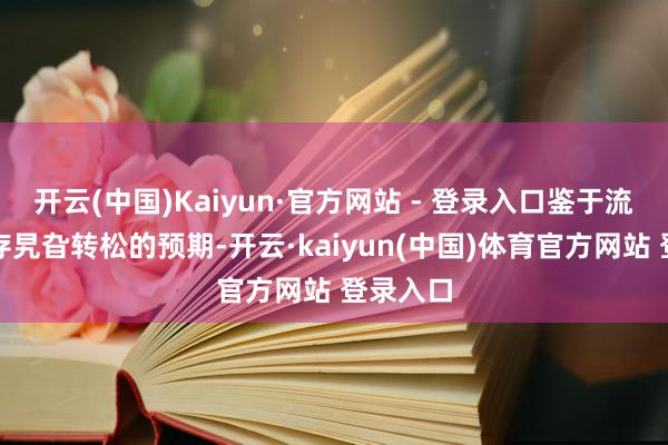 开云(中国)Kaiyun·官方网站 - 登录入口鉴于流动性仍存旯旮转松的预期-开云·kaiyun(中国)体育官方网站 登录入口