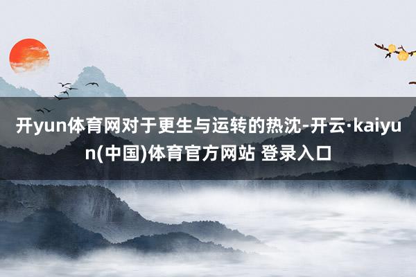 开yun体育网对于更生与运转的热沈-开云·kaiyun(中国)体育官方网站 登录入口
