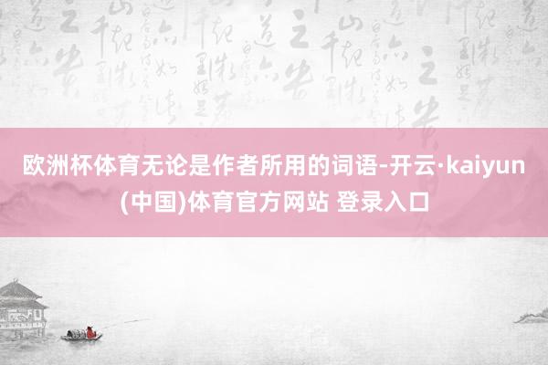 欧洲杯体育无论是作者所用的词语-开云·kaiyun(中国)体育官方网站 登录入口