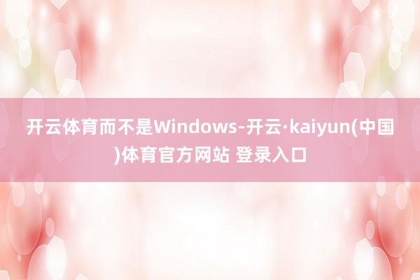 开云体育而不是Windows-开云·kaiyun(中国)体育官方网站 登录入口
