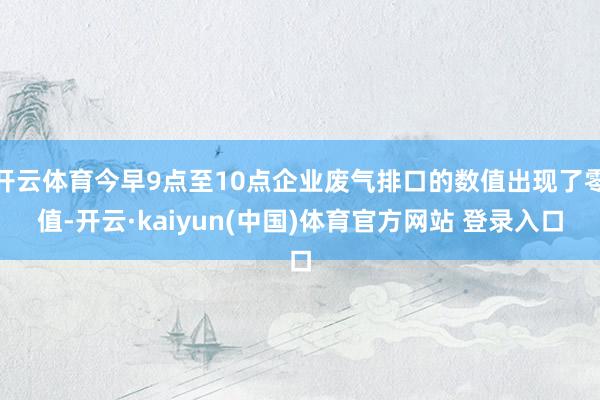 开云体育今早9点至10点企业废气排口的数值出现了零值-开云·kaiyun(中国)体育官方网站 登录入口