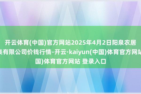 开云体育(中国)官方网站2025年4月2日阳泉农居品批发市集有限公司价钱行情-开云·kaiyun(中国)体育官方网站 登录入口