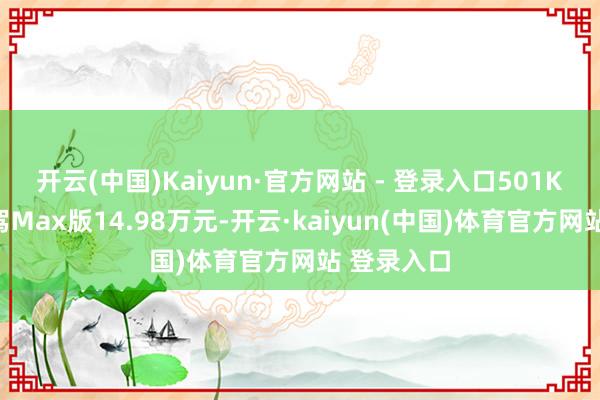 开云(中国)Kaiyun·官方网站 - 登录入口501KM后驱智驾Max版14.98万元-开云·kaiyun(中国)体育官方网站 登录入口