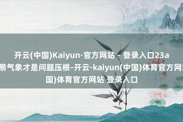 开云(中国)Kaiyun·官方网站 - 登录入口23andMe的贸易气象才是问题压根-开云·kaiyun(中国)体育官方网站 登录入口