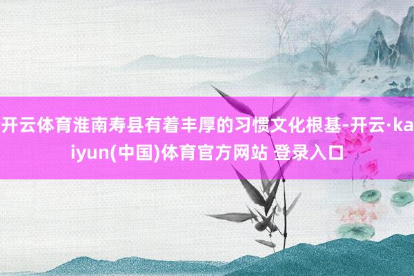 开云体育淮南寿县有着丰厚的习惯文化根基-开云·kaiyun(中国)体育官方网站 登录入口