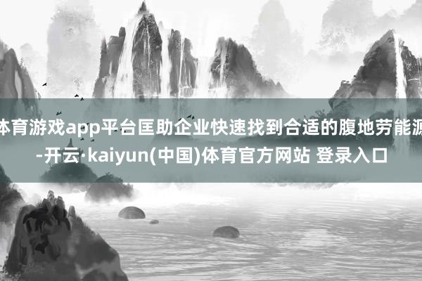 体育游戏app平台匡助企业快速找到合适的腹地劳能源-开云·kaiyun(中国)体育官方网站 登录入口