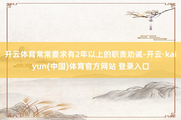 开云体育常常要求有2年以上的职责劝诫-开云·kaiyun(中国)体育官方网站 登录入口