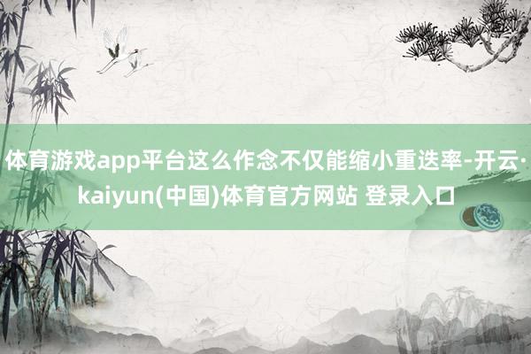 体育游戏app平台这么作念不仅能缩小重迭率-开云·kaiyun(中国)体育官方网站 登录入口