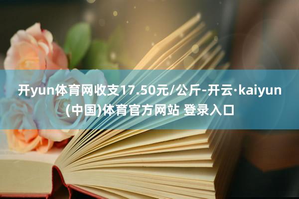 开yun体育网收支17.50元/公斤-开云·kaiyun(中国)体育官方网站 登录入口