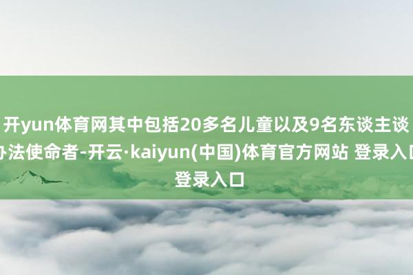 开yun体育网其中包括20多名儿童以及9名东谈主谈办法使命者-开云·kaiyun(中国)体育官方网站 登录入口