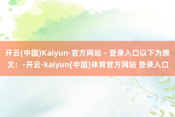 开云(中国)Kaiyun·官方网站 - 登录入口以下为原文：-开云·kaiyun(中国)体育官方网站 登录入口