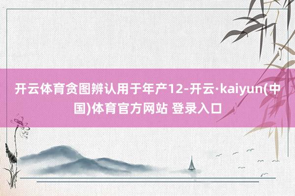 开云体育贪图辨认用于年产12-开云·kaiyun(中国)体育官方网站 登录入口