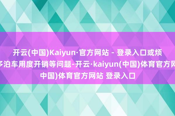开云(中国)Kaiyun·官方网站 - 登录入口或烦懑于需要增多泊车用度开销等问题-开云·kaiyun(中国)体育官方网站 登录入口