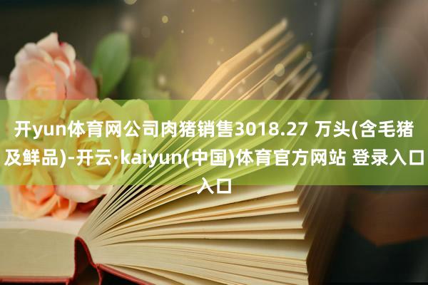 开yun体育网公司肉猪销售3018.27 万头(含毛猪及鲜品)-开云·kaiyun(中国)体育官方网站 登录入口