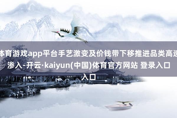体育游戏app平台手艺激变及价钱带下移推进品类高速渗入-开云·kaiyun(中国)体育官方网站 登录入口