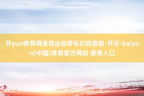 开yun体育网呈现出如梦似幻的景致-开云·kaiyun(中国)体育官方网站 登录入口
