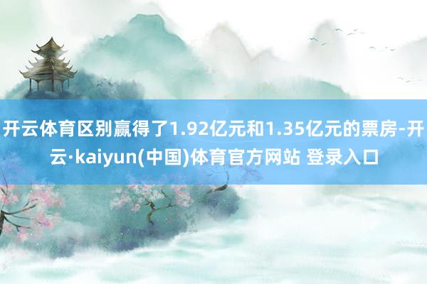 开云体育区别赢得了1.92亿元和1.35亿元的票房-开云·kaiyun(中国)体育官方网站 登录入口