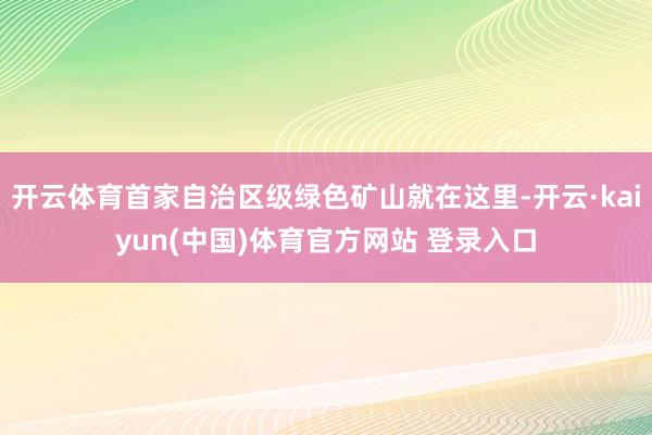 开云体育首家自治区级绿色矿山就在这里-开云·kaiyun(中国)体育官方网站 登录入口